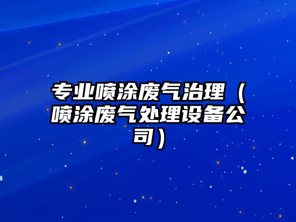 專業(yè)噴涂廢氣治理（噴涂廢氣處理設(shè)備公司）