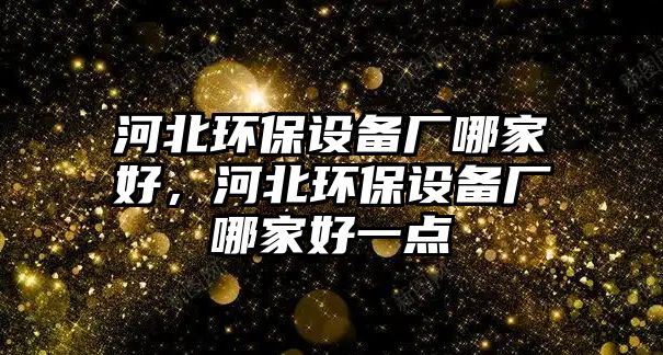 河北環(huán)保設(shè)備廠哪家好，河北環(huán)保設(shè)備廠哪家好一點