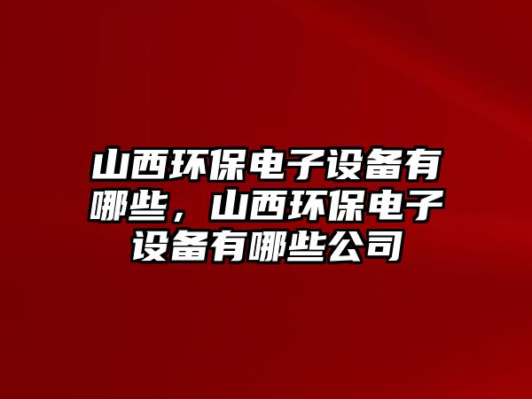 山西環(huán)保電子設備有哪些，山西環(huán)保電子設備有哪些公司