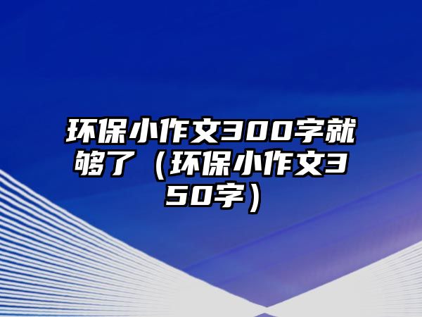 環(huán)保小作文300字就夠了（環(huán)保小作文350字）