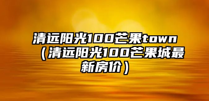 清遠陽光100芒果town（清遠陽光100芒果城最新房價）