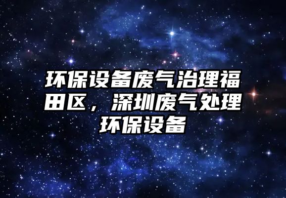 環(huán)保設備廢氣治理福田區(qū)，深圳廢氣處理環(huán)保設備