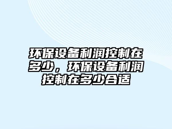 環(huán)保設備利潤控制在多少，環(huán)保設備利潤控制在多少合適