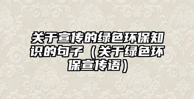 關于宣傳的綠色環(huán)保知識的句子（關于綠色環(huán)保宣傳語）