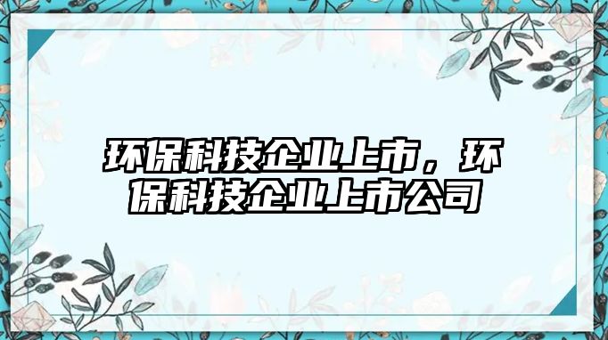 環(huán)保科技企業(yè)上市，環(huán)保科技企業(yè)上市公司