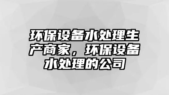 環(huán)保設備水處理生產商家，環(huán)保設備水處理的公司