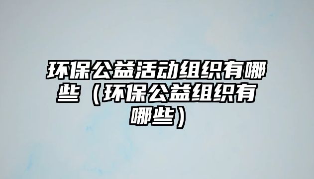 環(huán)保公益活動組織有哪些（環(huán)保公益組織有哪些）