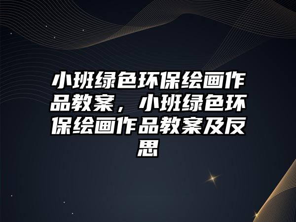 小班綠色環(huán)保繪畫(huà)作品教案，小班綠色環(huán)保繪畫(huà)作品教案及反思