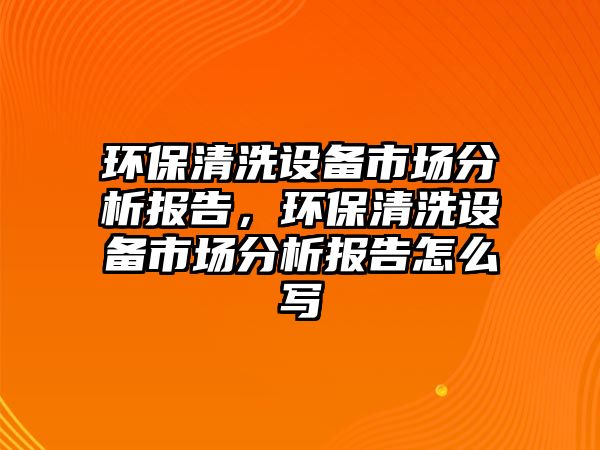 環(huán)保清洗設(shè)備市場分析報告，環(huán)保清洗設(shè)備市場分析報告怎么寫