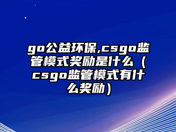 go公益環(huán)保,csgo監(jiān)管模式獎勵是什么（csgo監(jiān)管模式有什么獎勵）