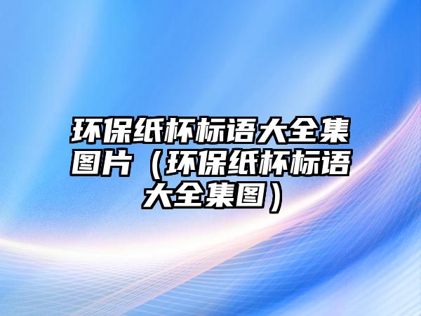 環(huán)保紙杯標(biāo)語大全集圖片（環(huán)保紙杯標(biāo)語大全集圖）