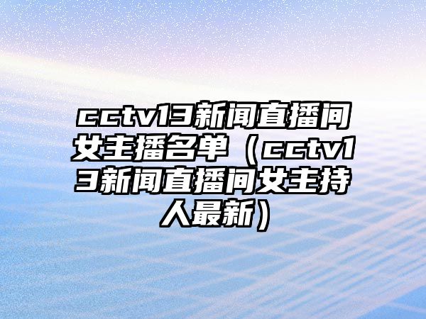 cctv13新聞直播間女主播名單（cctv13新聞直播間女主持人最新）