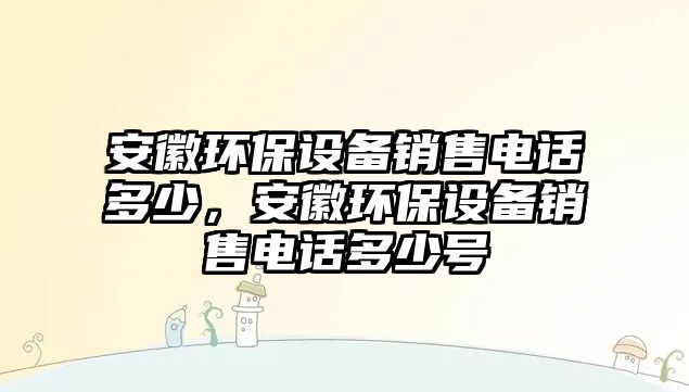 安徽環(huán)保設備銷售電話多少，安徽環(huán)保設備銷售電話多少號