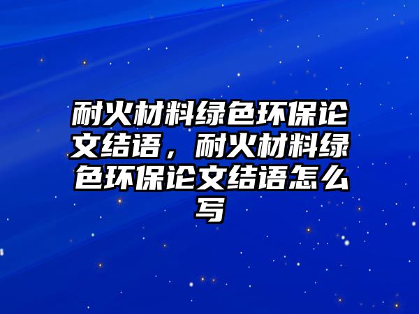 耐火材料綠色環(huán)保論文結(jié)語，耐火材料綠色環(huán)保論文結(jié)語怎么寫