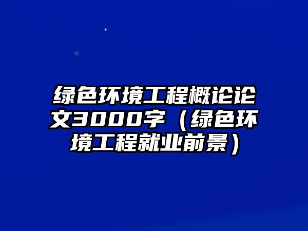 綠色環(huán)境工程概論論文3000字（綠色環(huán)境工程就業(yè)前景）