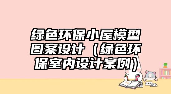 綠色環(huán)保小屋模型圖案設(shè)計（綠色環(huán)保室內(nèi)設(shè)計案例）