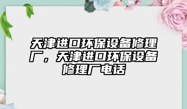 天津進口環(huán)保設備修理廠，天津進口環(huán)保設備修理廠電話