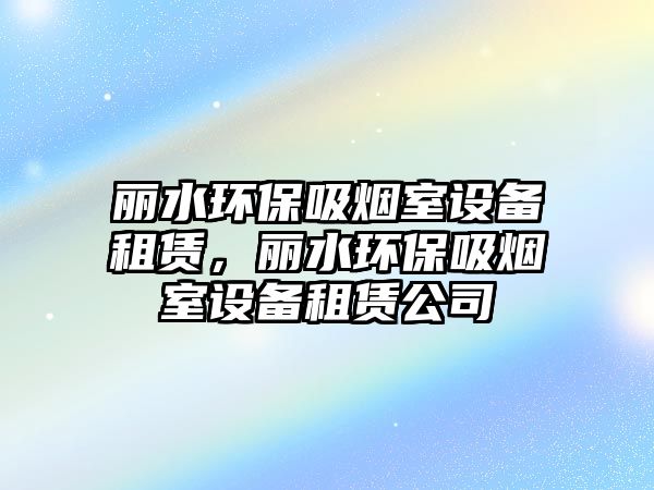 麗水環(huán)保吸煙室設備租賃，麗水環(huán)保吸煙室設備租賃公司