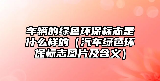 車輛的綠色環(huán)保標志是什么樣的（汽車綠色環(huán)保標志圖片及含義）