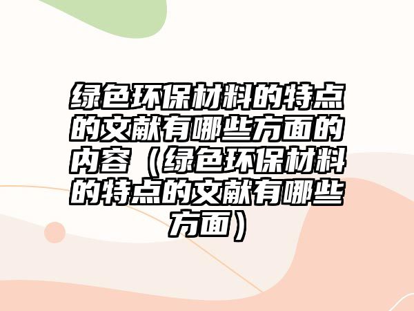 綠色環(huán)保材料的特點(diǎn)的文獻(xiàn)有哪些方面的內(nèi)容（綠色環(huán)保材料的特點(diǎn)的文獻(xiàn)有哪些方面）