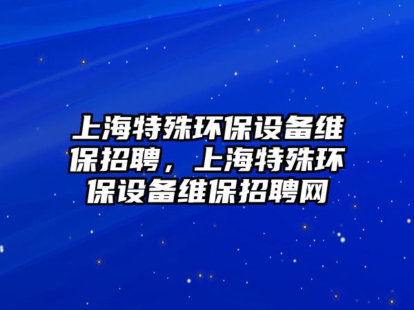 上海特殊環(huán)保設(shè)備維保招聘，上海特殊環(huán)保設(shè)備維保招聘網(wǎng)