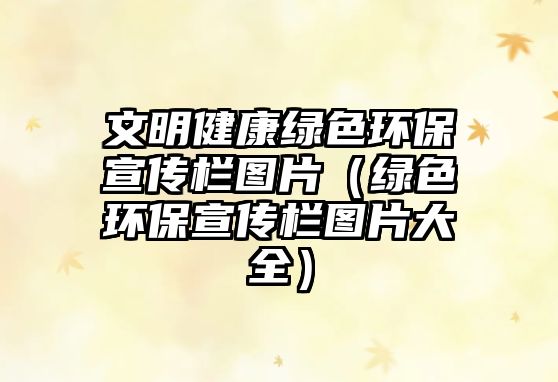 文明健康綠色環(huán)保宣傳欄圖片（綠色環(huán)保宣傳欄圖片大全）