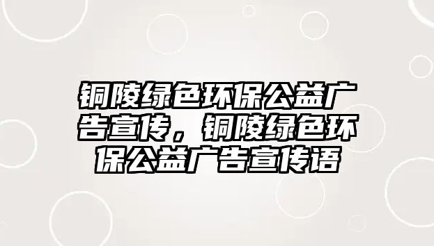 銅陵綠色環(huán)保公益廣告宣傳，銅陵綠色環(huán)保公益廣告宣傳語(yǔ)