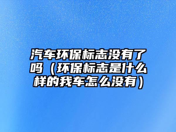 汽車環(huán)保標志沒有了嗎（環(huán)保標志是什么樣的我車怎么沒有）