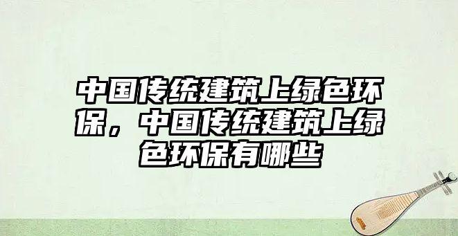 中國傳統(tǒng)建筑上綠色環(huán)保，中國傳統(tǒng)建筑上綠色環(huán)保有哪些