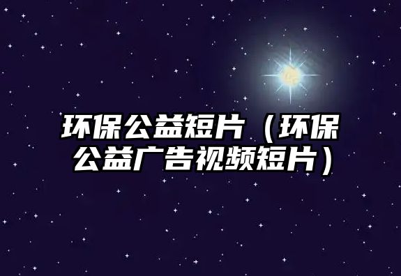 環(huán)保公益短片（環(huán)保公益廣告視頻短片）