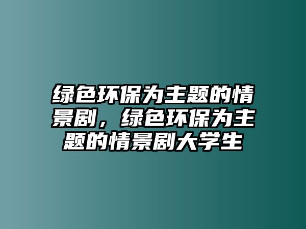 綠色環(huán)保為主題的情景劇，綠色環(huán)保為主題的情景劇大學(xué)生