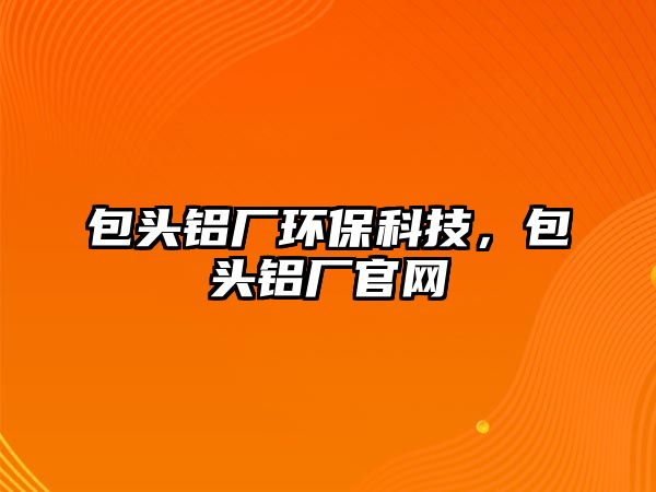 包頭鋁廠環(huán)?？萍?，包頭鋁廠官網(wǎng)