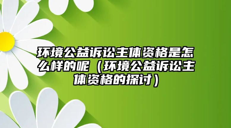 環(huán)境公益訴訟主體資格是怎么樣的呢（環(huán)境公益訴訟主體資格的探討）