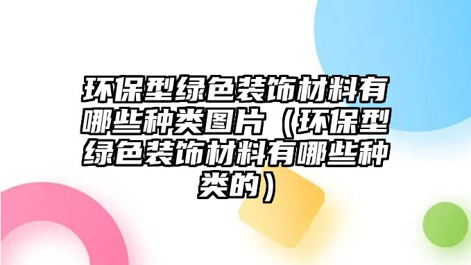 環(huán)保型綠色裝飾材料有哪些種類(lèi)圖片（環(huán)保型綠色裝飾材料有哪些種類(lèi)的）