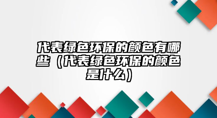 代表綠色環(huán)保的顏色有哪些（代表綠色環(huán)保的顏色是什么）