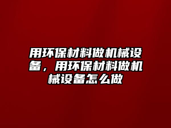 用環(huán)保材料做機(jī)械設(shè)備，用環(huán)保材料做機(jī)械設(shè)備怎么做