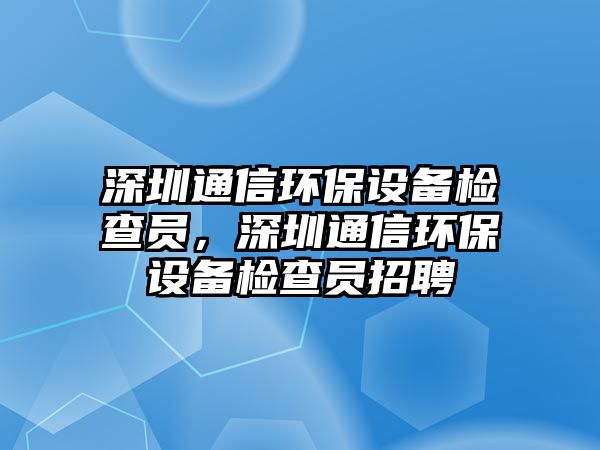 深圳通信環(huán)保設(shè)備檢查員，深圳通信環(huán)保設(shè)備檢查員招聘