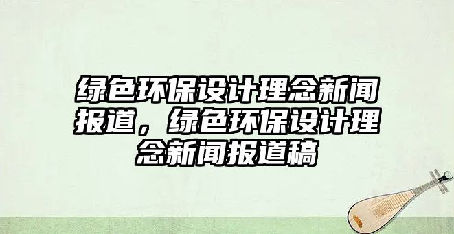 綠色環(huán)保設計理念新聞報道，綠色環(huán)保設計理念新聞報道稿