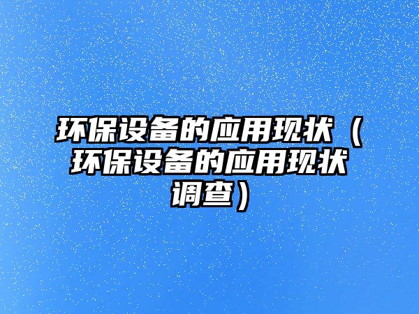 環(huán)保設備的應用現(xiàn)狀（環(huán)保設備的應用現(xiàn)狀調(diào)查）