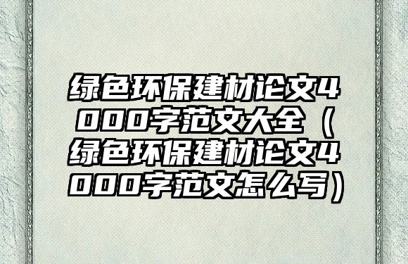 綠色環(huán)保建材論文4000字范文大全（綠色環(huán)保建材論文4000字范文怎么寫）