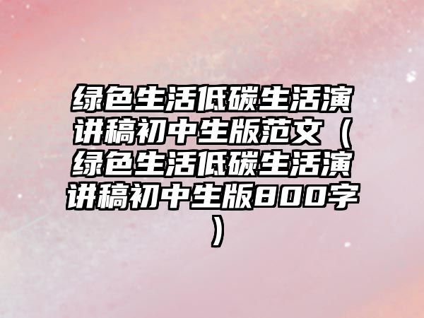 綠色生活低碳生活演講稿初中生版范文（綠色生活低碳生活演講稿初中生版800字）