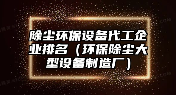 除塵環(huán)保設(shè)備代工企業(yè)排名（環(huán)保除塵大型設(shè)備制造廠）