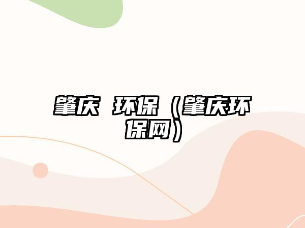 肇慶 環(huán)保（肇慶環(huán)保網(wǎng)）