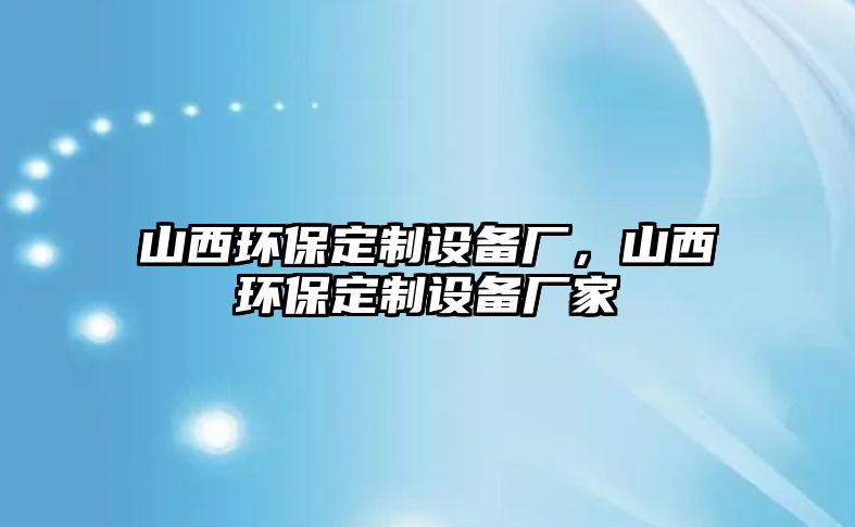 山西環(huán)保定制設備廠，山西環(huán)保定制設備廠家