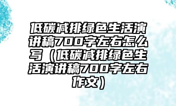 低碳減排綠色生活演講稿700字左右怎么寫(xiě)（低碳減排綠色生活演講稿700字左右作文）