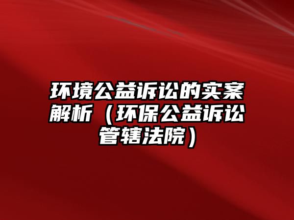 環(huán)境公益訴訟的實案解析（環(huán)保公益訴訟管轄法院）