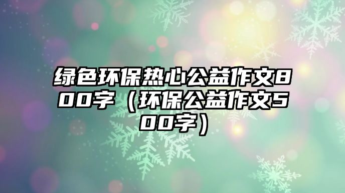 綠色環(huán)保熱心公益作文800字（環(huán)保公益作文500字）