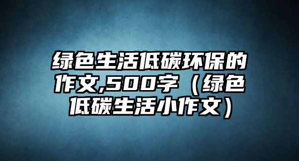 綠色生活低碳環(huán)保的作文,500字（綠色低碳生活小作文）