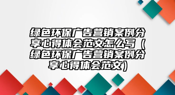 綠色環(huán)保廣告營銷案例分享心得體會范文怎么寫（綠色環(huán)保廣告營銷案例分享心得體會范文）