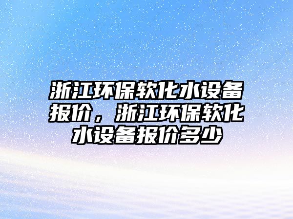 浙江環(huán)保軟化水設備報價，浙江環(huán)保軟化水設備報價多少